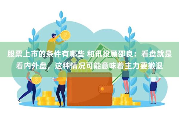 股票上市的条件有哪些 和讯投顾邵良：看盘就是看内外盘，这种情况可能意味着主力要撤退
