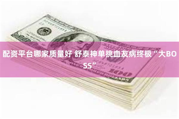 配资平台哪家质量好 舒泰神单挑血友病终极“大BOSS”