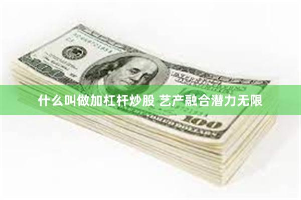 什么叫做加杠杆炒股 艺产融合潜力无限