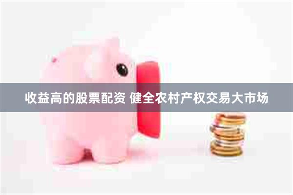 收益高的股票配资 健全农村产权交易大市场