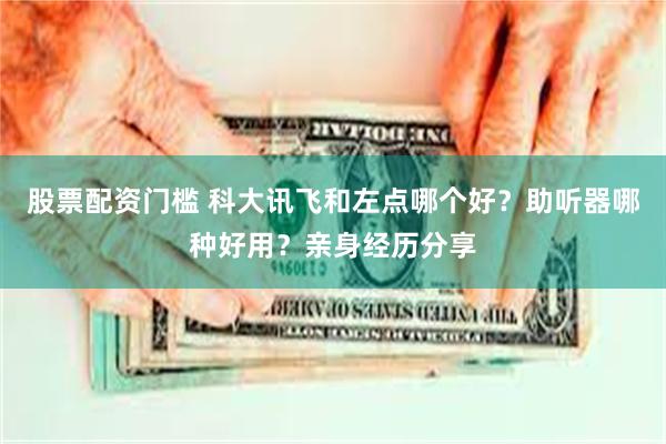 股票配资门槛 科大讯飞和左点哪个好？助听器哪种好用？亲身经历分享