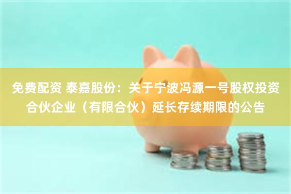 免费配资 泰嘉股份：关于宁波冯源一号股权投资合伙企业（有限合伙）延长存续期限的公告