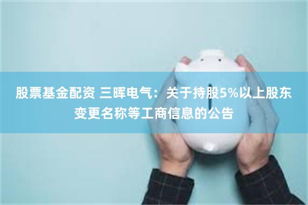 股票基金配资 三晖电气：关于持股5%以上股东变更名称等工商信息的公告