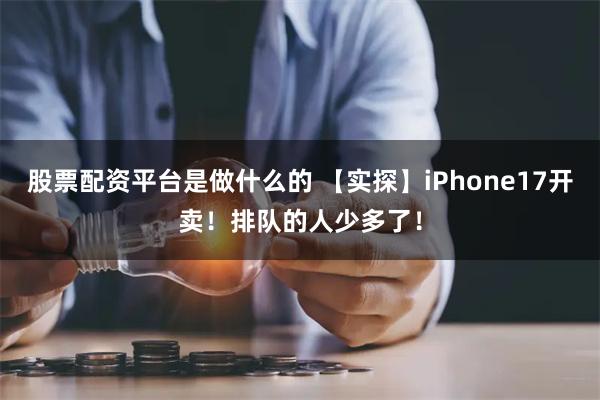股票配资平台是做什么的 【实探】iPhone17开卖！排队的人少多了！