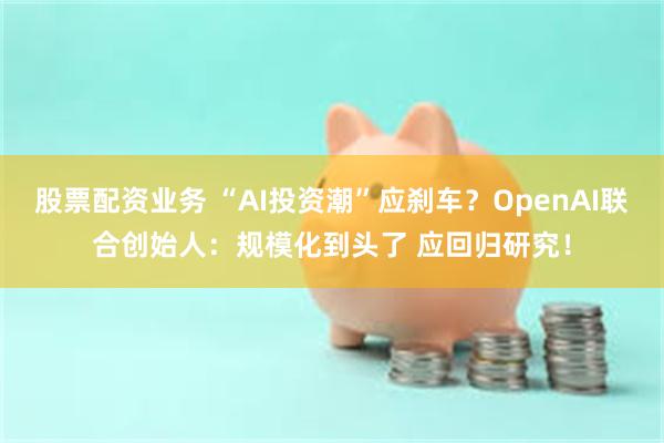 股票配资业务 “AI投资潮”应刹车?OpenAI联合创始人:规模化到头了 应回归研究!