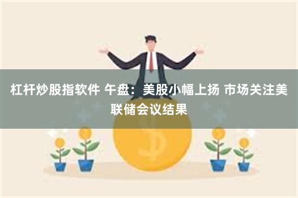 杠杆炒股指软件 午盘：美股小幅上扬 市场关注美联储会议结果