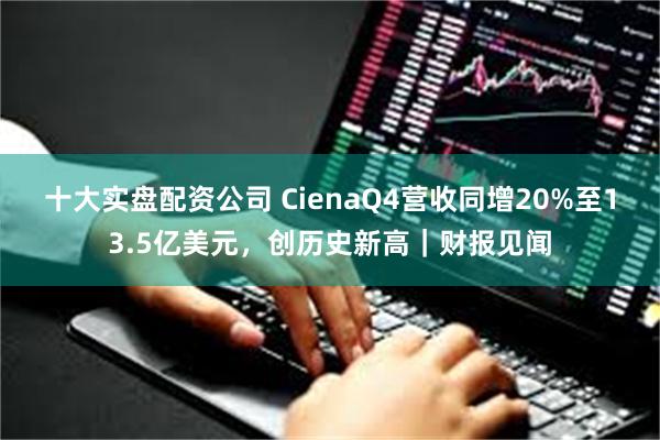 十大实盘配资公司 CienaQ4营收同增20%至13.5亿美元，创历史新高｜财报见闻