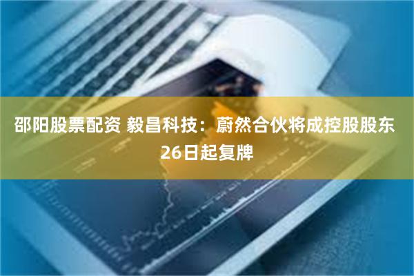 邵阳股票配资 毅昌科技：蔚然合伙将成控股股东 26日起复牌