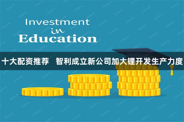 十大配资推荐   智利成立新公司加大锂开发生产力度